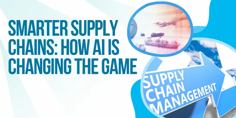 Smarter Supply Chains How Ai Is Changing The Game Ai In Supply Chain Management