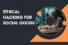 Ethical Hacking for Social Goods: How Hackers Are Protecting the World, Not Breaking It - Post Thumbnail